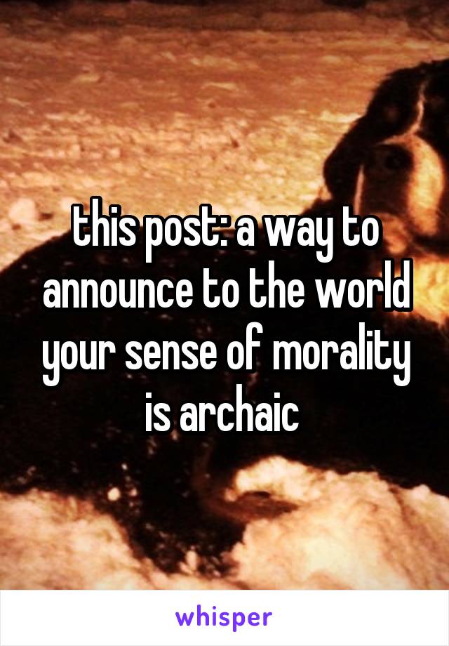 this post: a way to announce to the world your sense of morality is archaic 