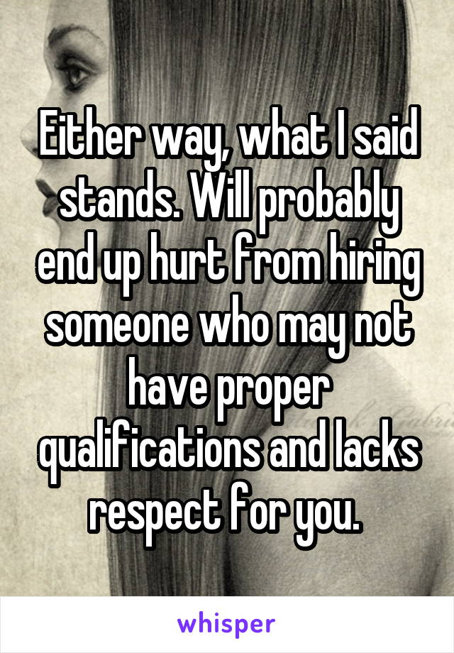 Either way, what I said stands. Will probably end up hurt from hiring someone who may not have proper qualifications and lacks respect for you. 