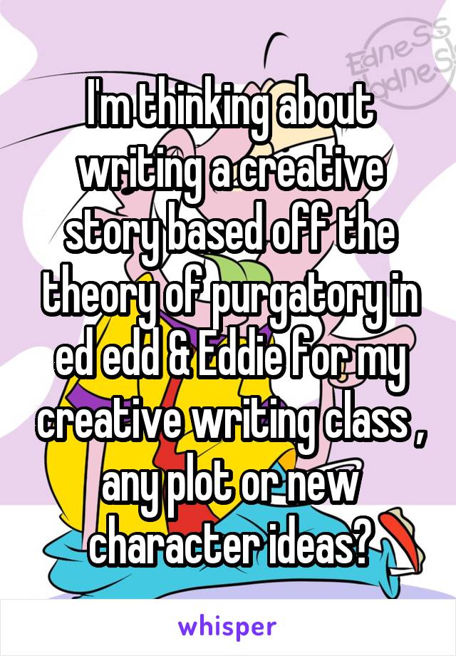 I'm thinking about writing a creative story based off the theory of purgatory in ed edd & Eddie for my creative writing class , any plot or new character ideas?