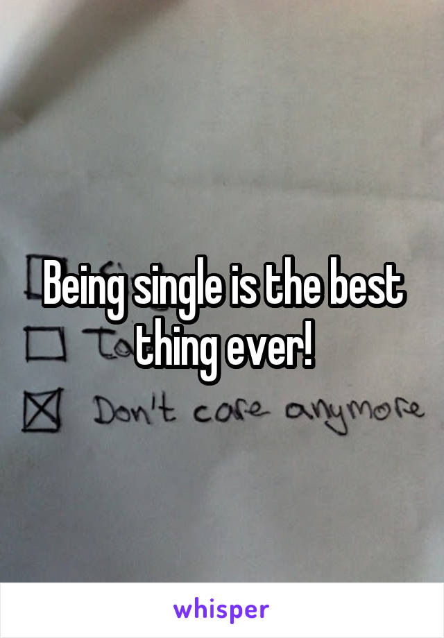 Being single is the best thing ever!