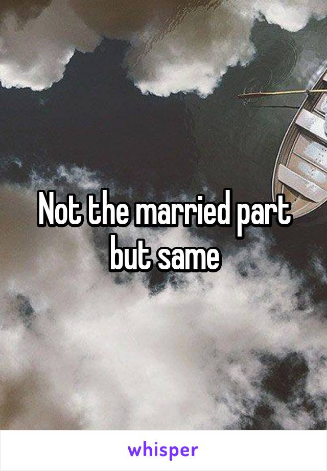 Not the married part but same