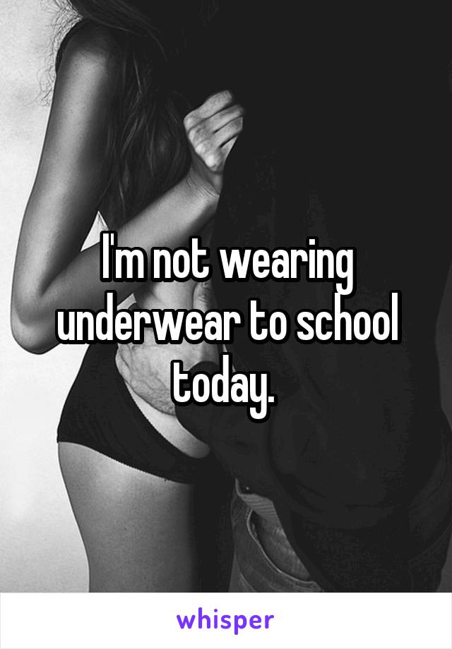 I'm not wearing underwear to school today. 