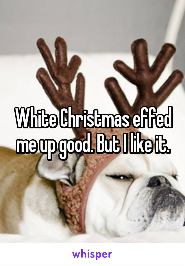White Christmas effed me up good. But I like it.
