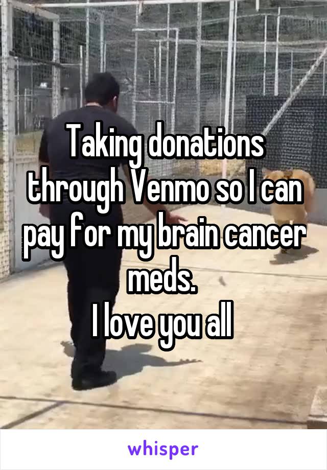 Taking donations through Venmo so I can pay for my brain cancer meds. 
I love you all 