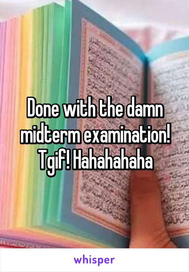 Done with the damn midterm examination! Tgif! Hahahahaha