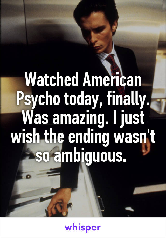 Watched American Psycho today, finally. Was amazing. I just wish the ending wasn't so ambiguous. 