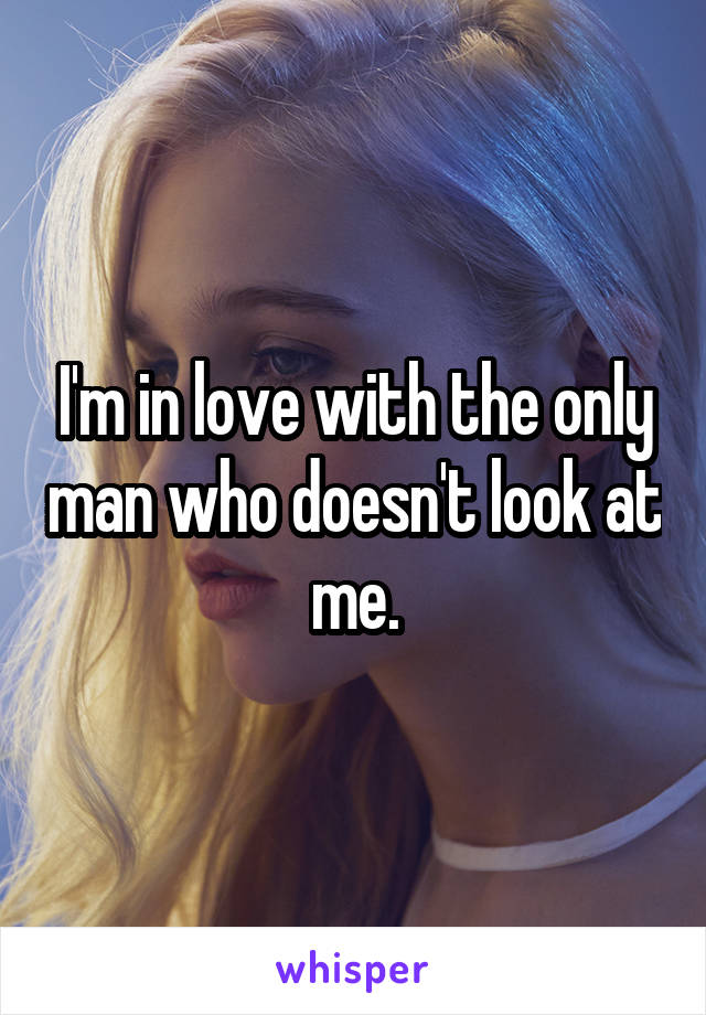I'm in love with the only man who doesn't look at me.
