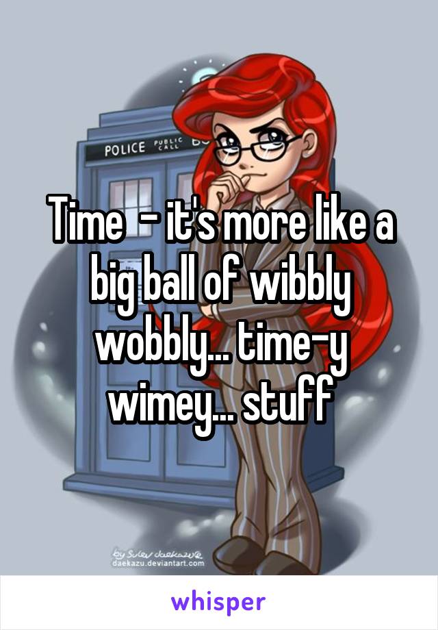 Time  - it's more like a big ball of wibbly wobbly... time-y wimey... stuff