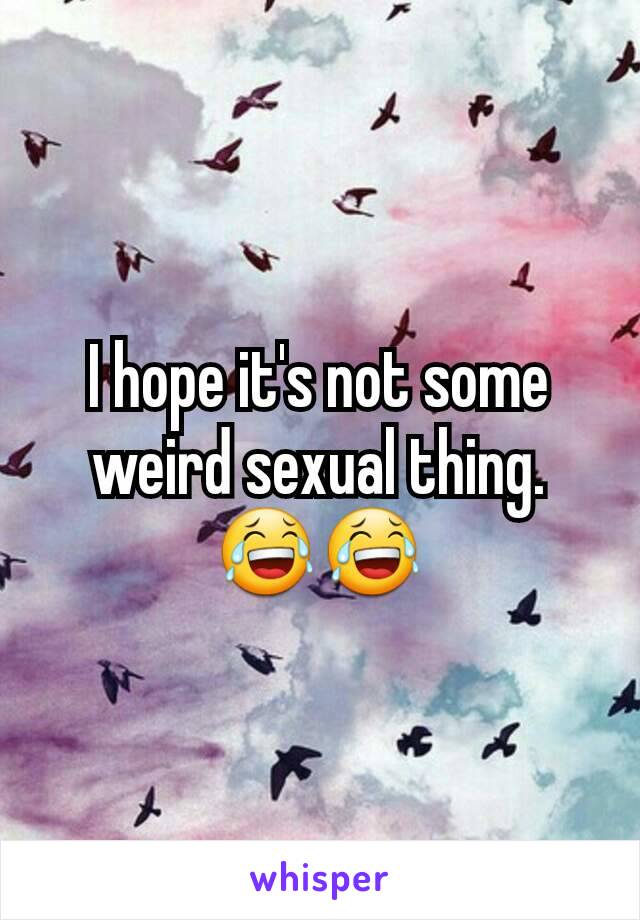 I hope it's not some weird sexual thing. 😂😂