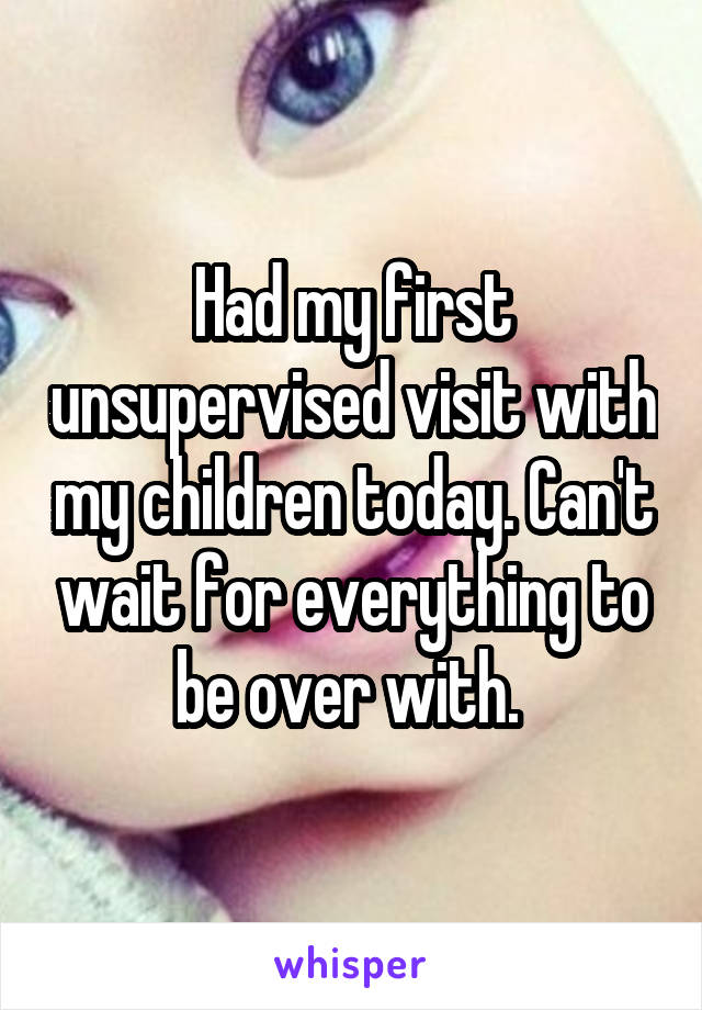 Had my first unsupervised visit with my children today. Can't wait for everything to be over with. 