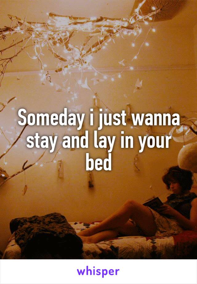 Someday i just wanna stay and lay in your bed