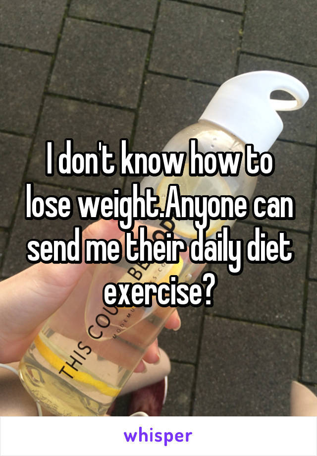 I don't know how to lose weight.Anyone can send me their daily diet exercise?