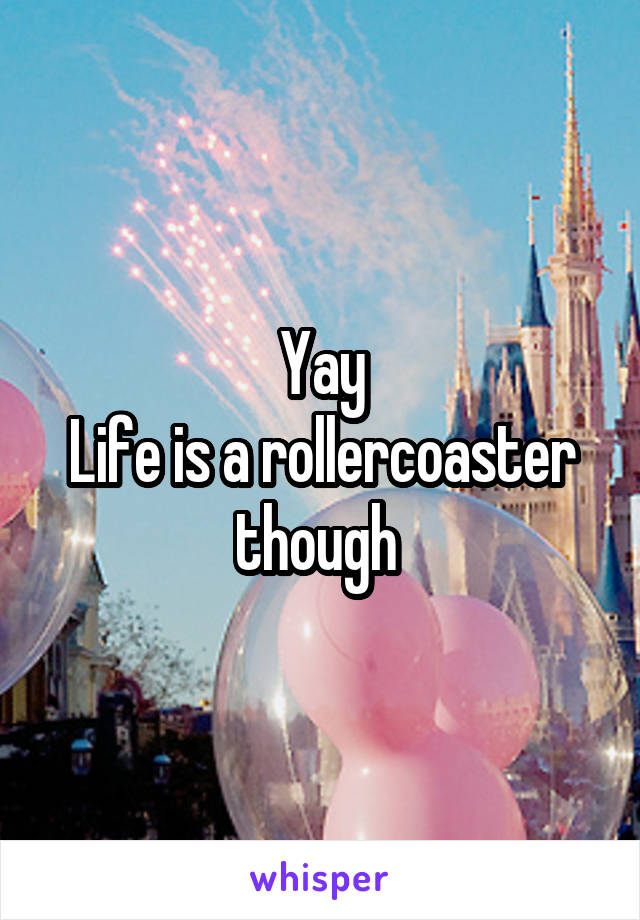 Yay
Life is a rollercoaster though 