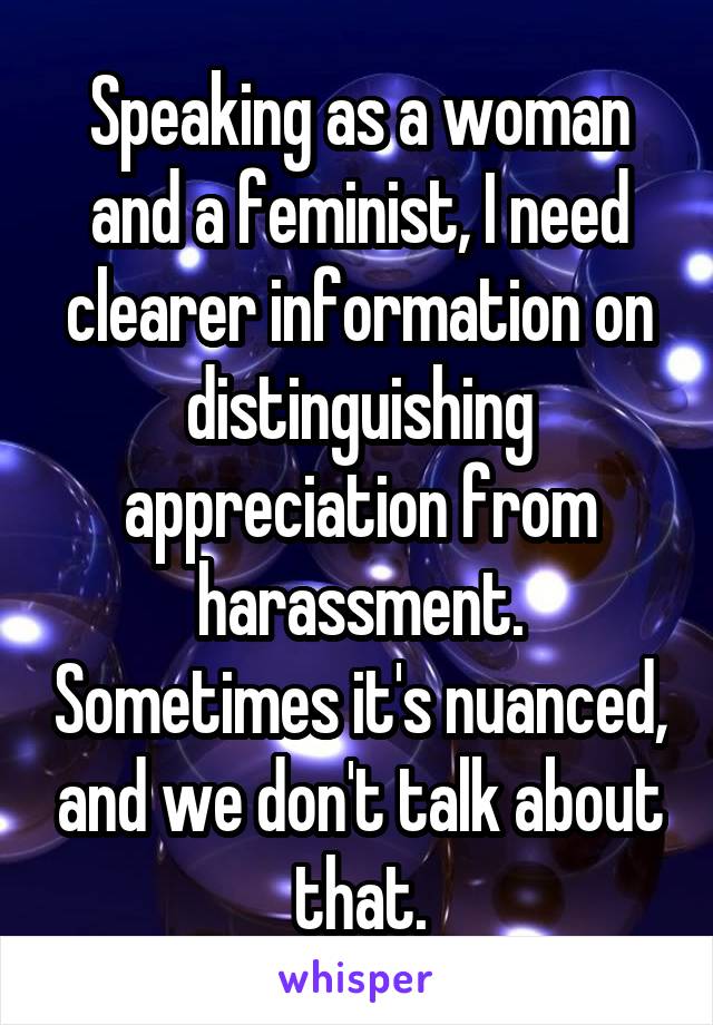Speaking as a woman and a feminist, I need clearer information on distinguishing appreciation from harassment. Sometimes it's nuanced, and we don't talk about that.