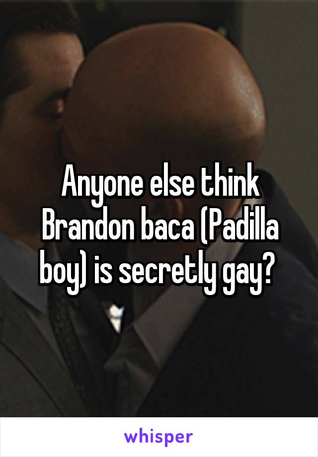 Anyone else think Brandon baca (Padilla boy) is secretly gay? 