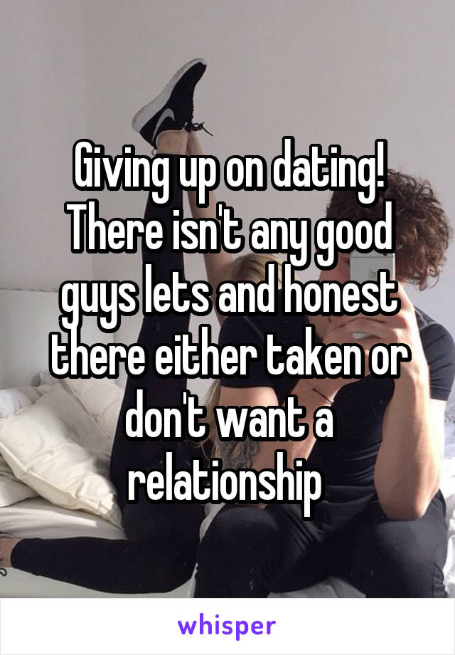 Giving up on dating! There isn't any good guys lets and honest there either taken or don't want a relationship 