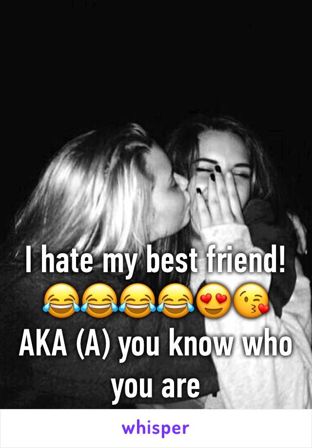 I hate my best friend!😂😂😂😂😍😘
AKA (A) you know who you are