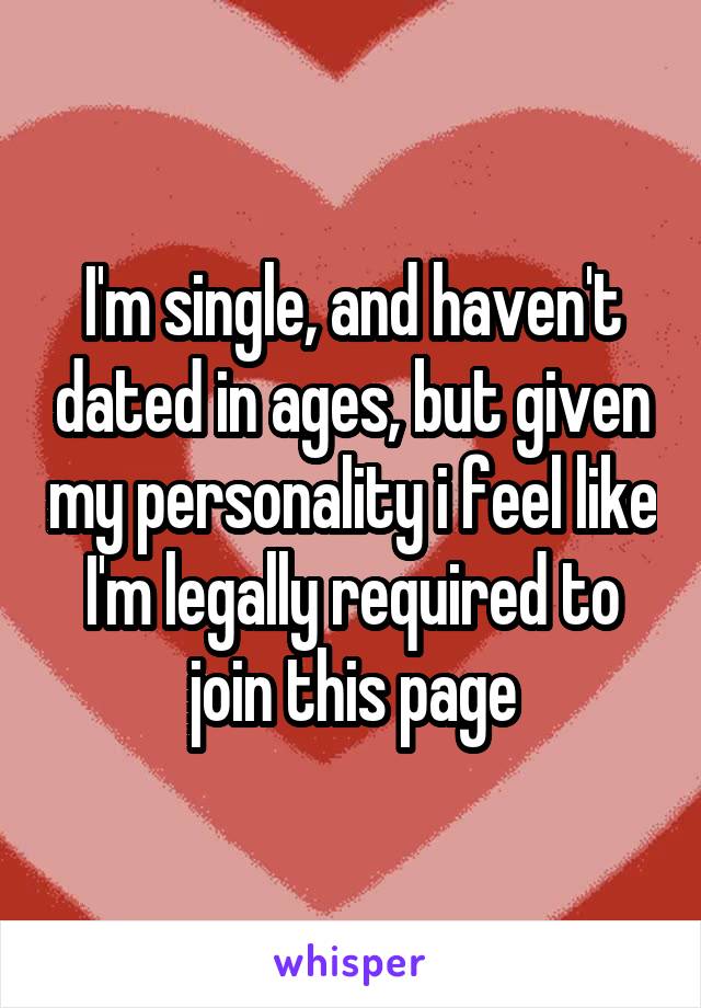I'm single, and haven't dated in ages, but given my personality i feel like I'm legally required to join this page