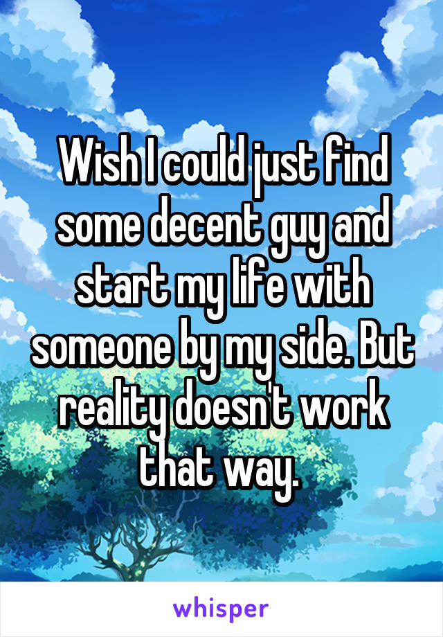 Wish I could just find some decent guy and start my life with someone by my side. But reality doesn't work that way. 