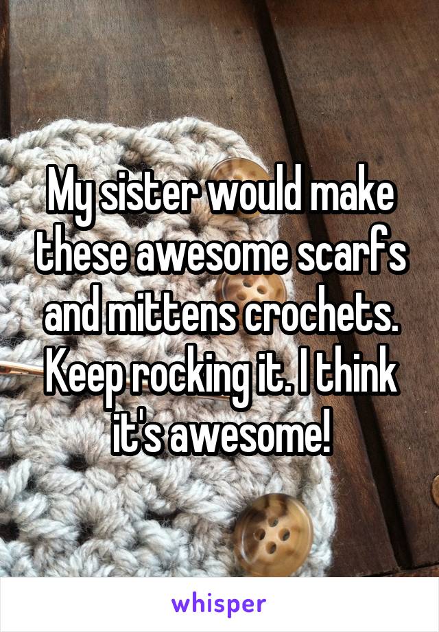 My sister would make these awesome scarfs and mittens crochets. Keep rocking it. I think it's awesome!