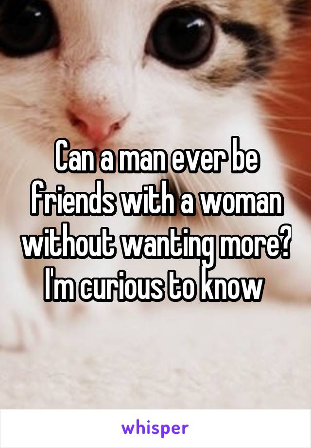 Can a man ever be friends with a woman without wanting more? I'm curious to know 