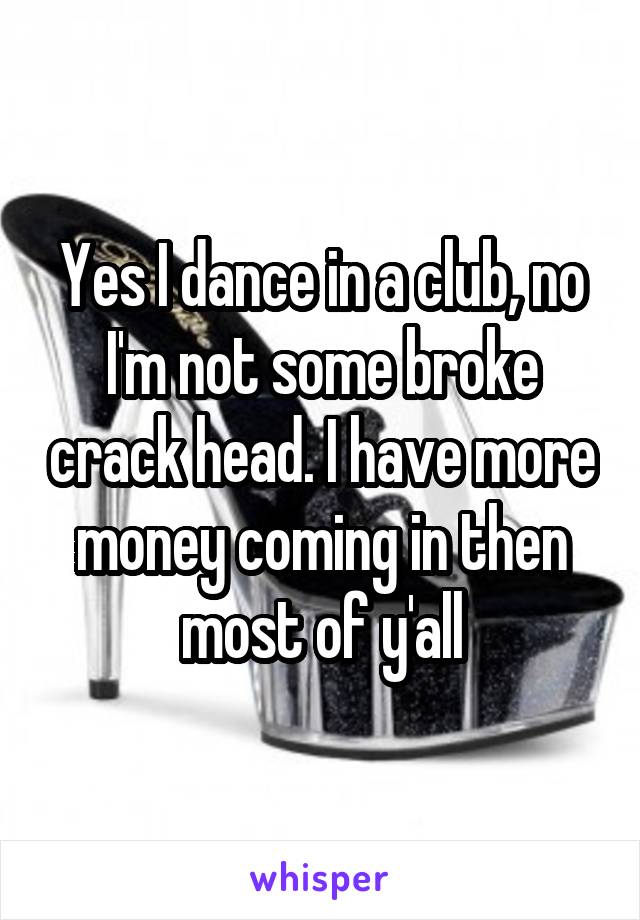 Yes I dance in a club, no I'm not some broke crack head. I have more money coming in then most of y'all