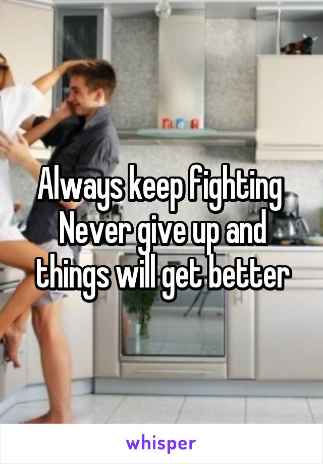 Always keep fighting 
Never give up and things will get better
