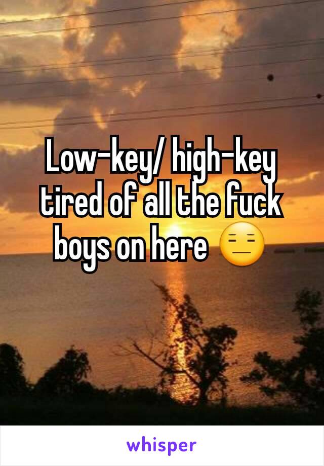Low-key/ high-key tired of all the fuck boys on here 😑
