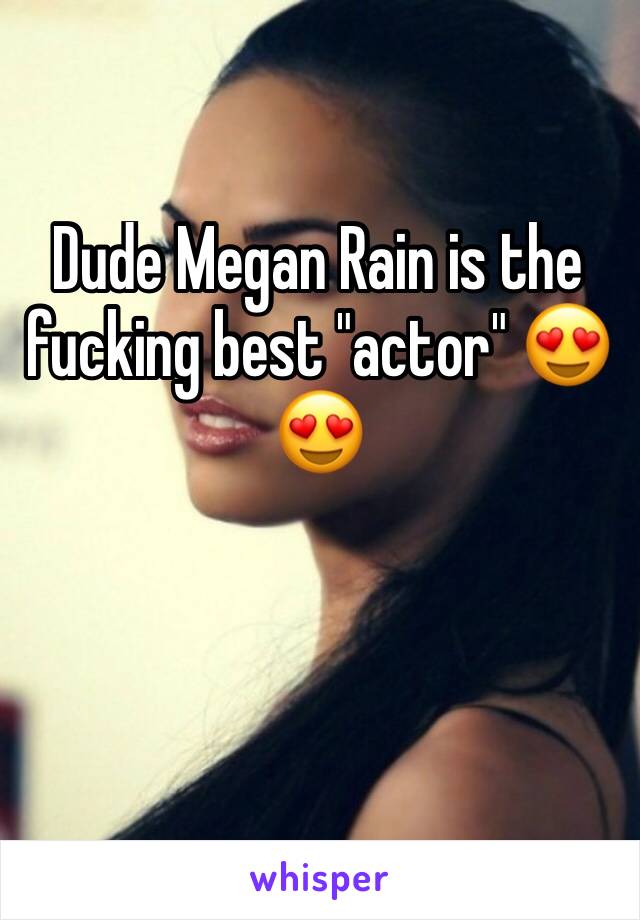 Dude Megan Rain is the fucking best "actor" 😍😍