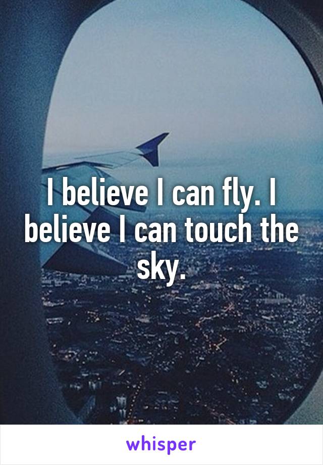I believe I can fly. I believe I can touch the sky.