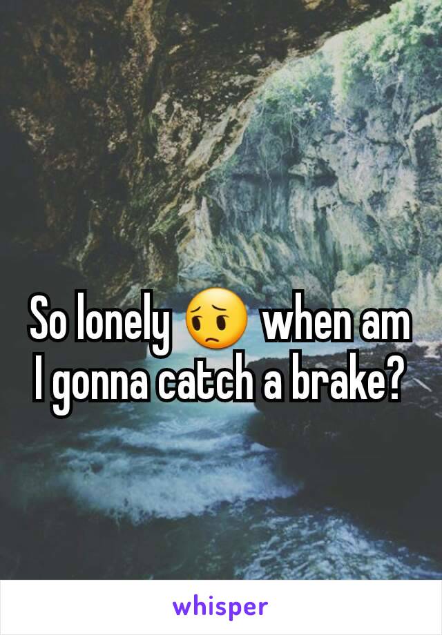 So lonely 😔 when am I gonna catch a brake?