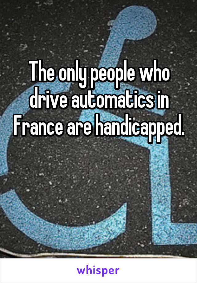 The only people who drive automatics in France are handicapped. 

