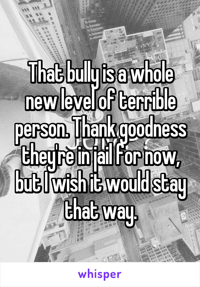 That bully is a whole new level of terrible person. Thank goodness they're in jail for now, but I wish it would stay that way.