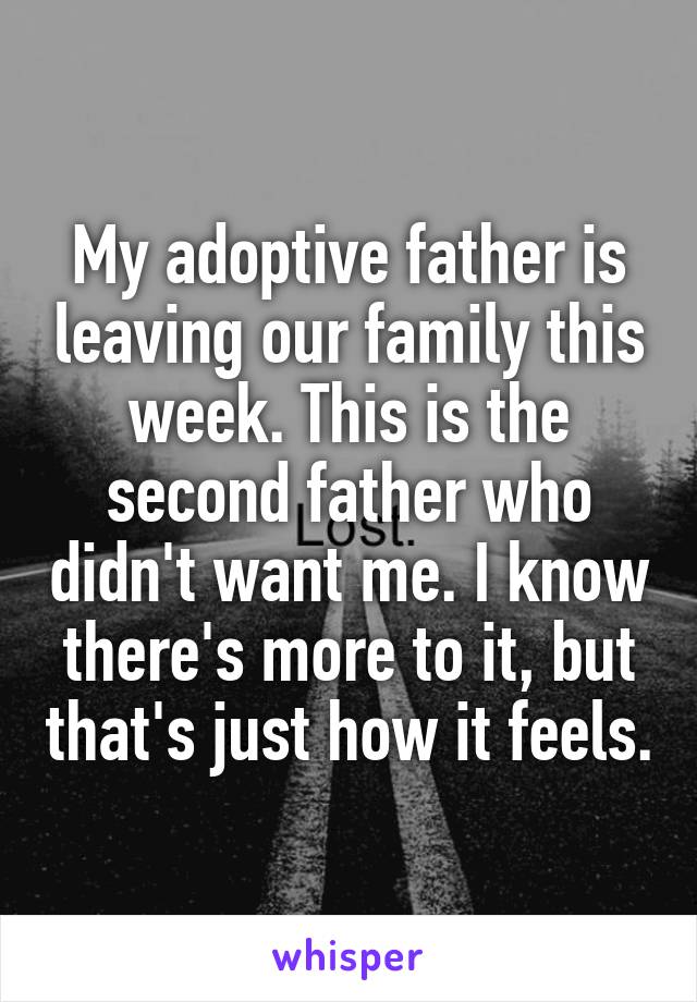 My adoptive father is leaving our family this week. This is the second father who didn't want me. I know there's more to it, but that's just how it feels.
