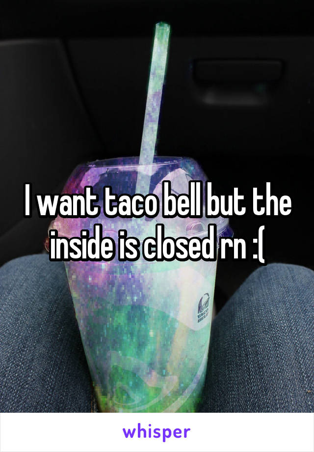 I want taco bell but the inside is closed rn :(