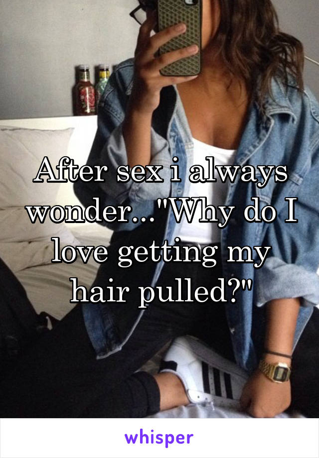 After sex i always wonder..."Why do I love getting my hair pulled?"