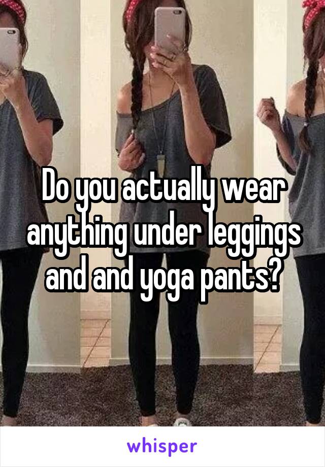 Do you actually wear anything under leggings and and yoga pants?
