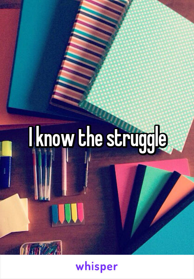 I know the struggle