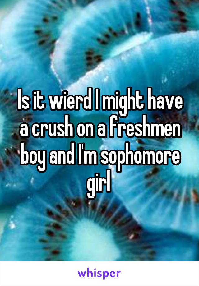 Is it wierd I might have a crush on a freshmen boy and I'm sophomore girl 