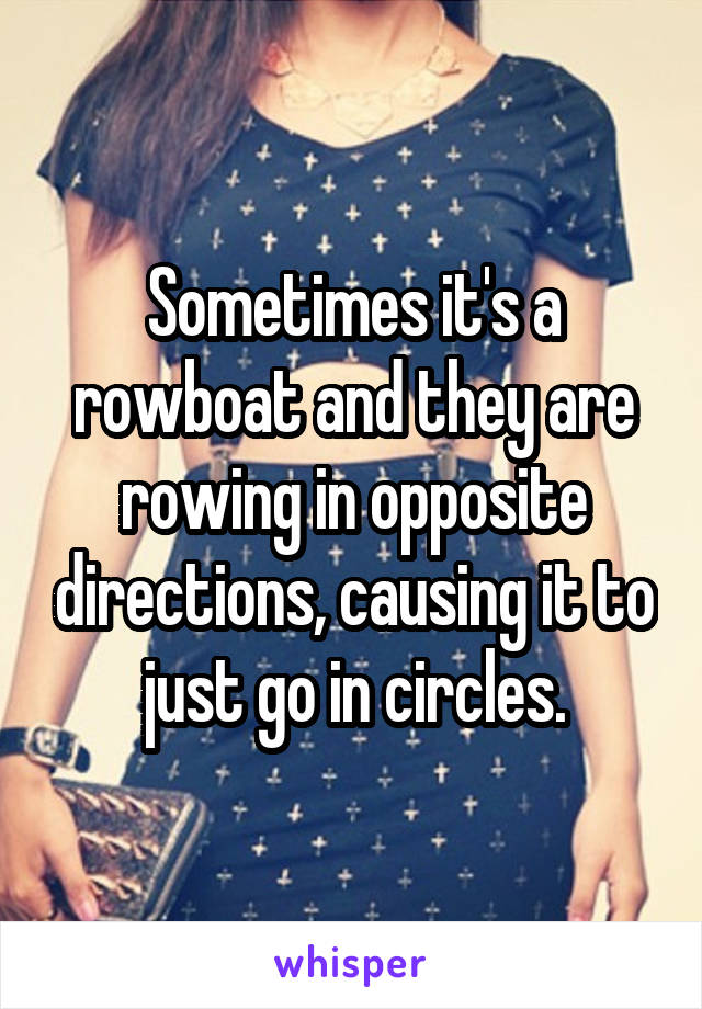 Sometimes it's a rowboat and they are rowing in opposite directions, causing it to just go in circles.