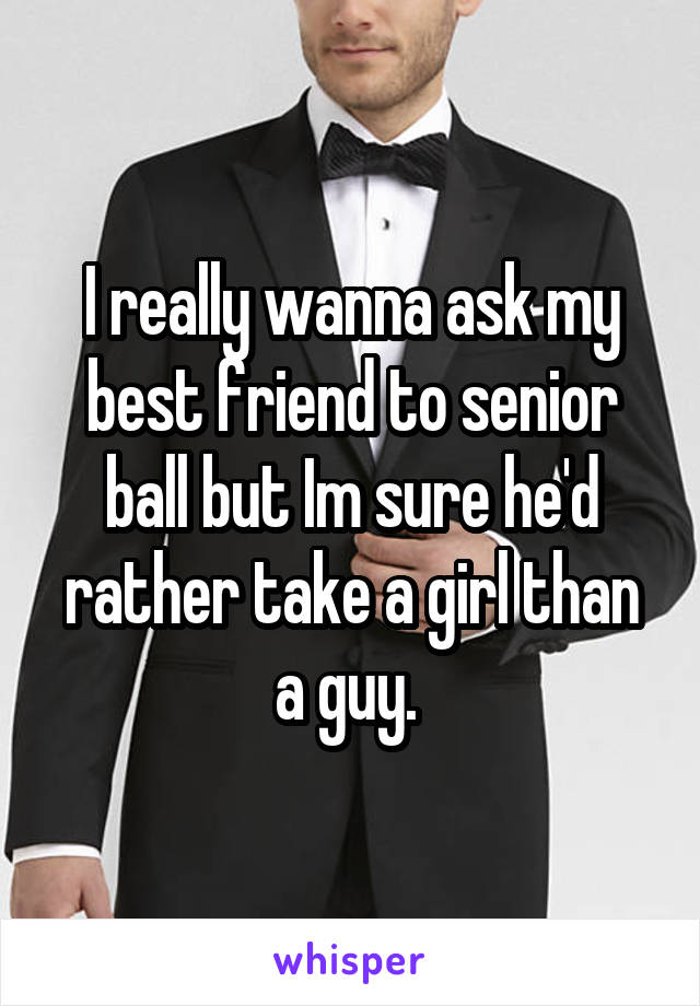 I really wanna ask my best friend to senior ball but Im sure he'd rather take a girl than a guy. 