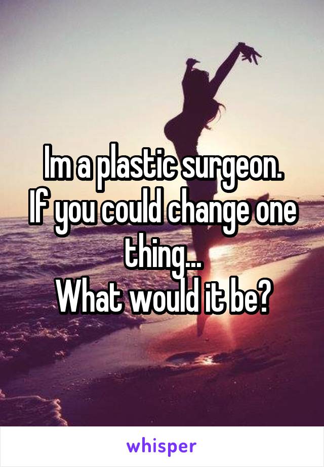 Im a plastic surgeon.
If you could change one thing...
What would it be?