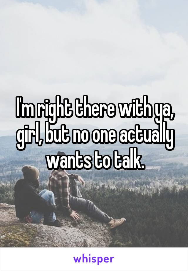 I'm right there with ya, girl, but no one actually wants to talk.