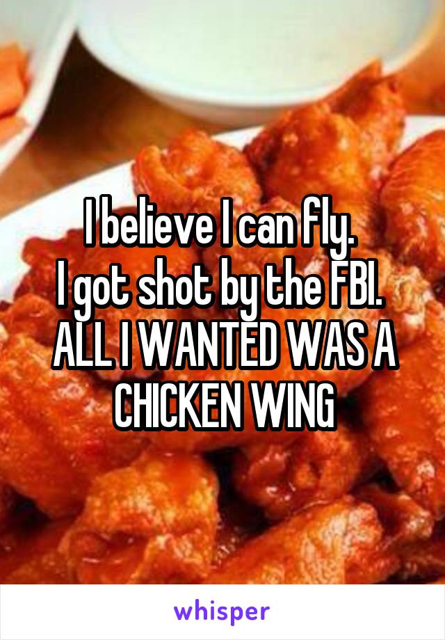 I believe I can fly. 
I got shot by the FBI. 
ALL I WANTED WAS A CHICKEN WING