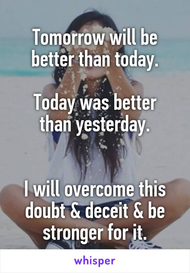 Tomorrow will be better than today.

Today was better than yesterday.


I will overcome this doubt & deceit & be stronger for it.