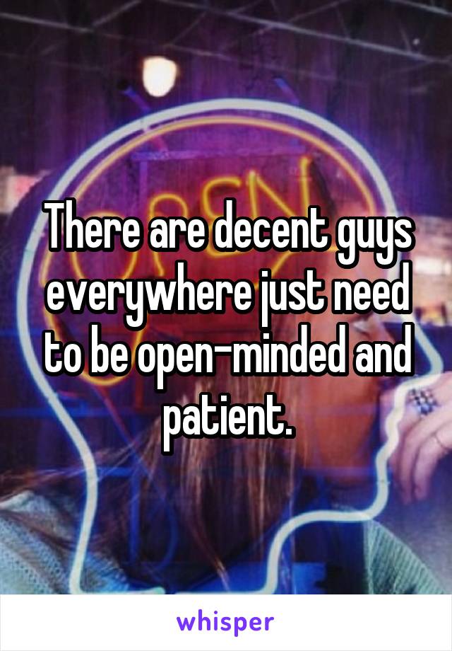 There are decent guys everywhere just need to be open-minded and patient.