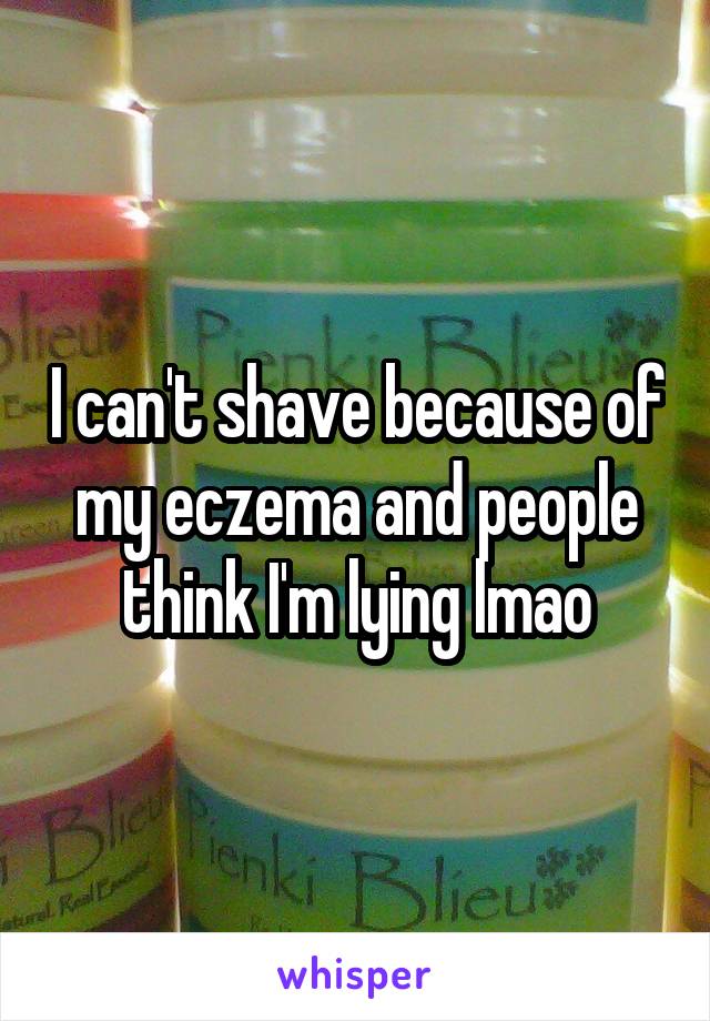 I can't shave because of my eczema and people think I'm lying lmao