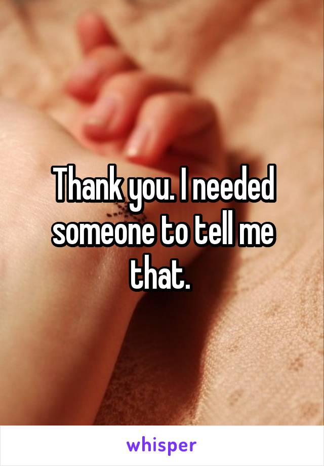 Thank you. I needed someone to tell me that. 