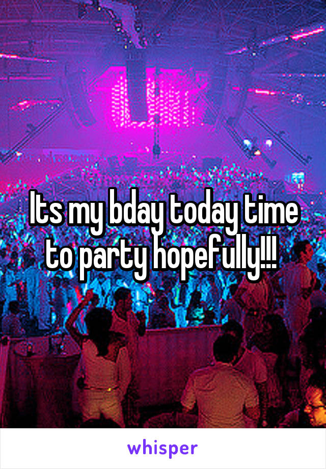 Its my bday today time to party hopefully!!! 