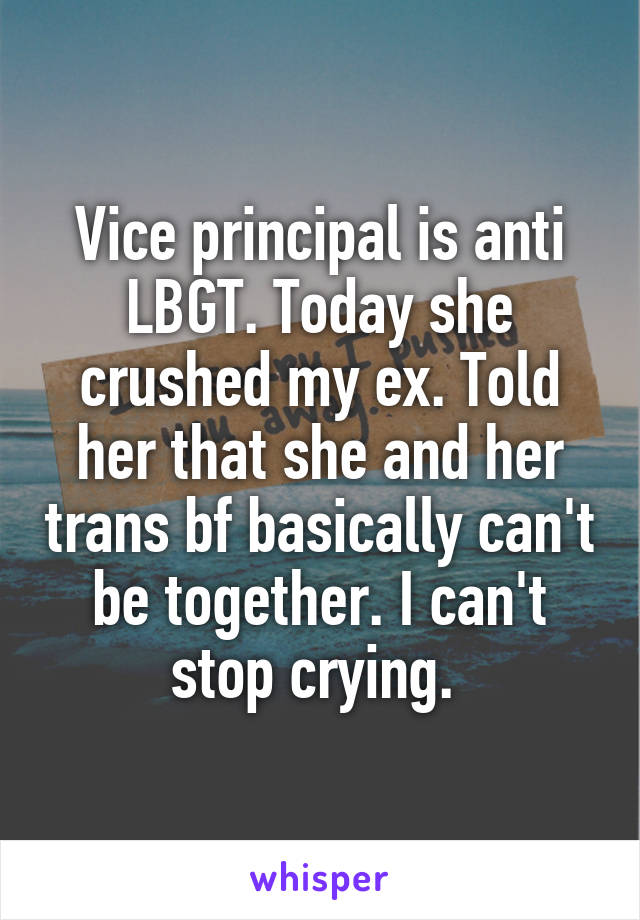 Vice principal is anti LBGT. Today she crushed my ex. Told her that she and her trans bf basically can't be together. I can't stop crying. 